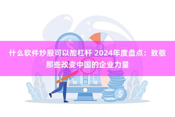 什么软件炒股可以加杠杆 2024年度盘点：致敬那些改变中国的企业力量