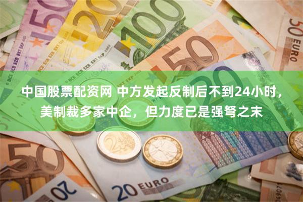 中国股票配资网 中方发起反制后不到24小时，美制裁多家中企，但力度已是强弩之末