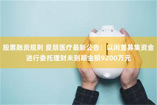 股票融资规则 爱朋医疗最新公告：以闲置募集资金进行委托理财未到期金额9200万元