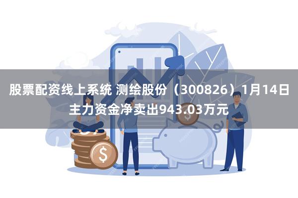 股票配资线上系统 测绘股份（300826）1月14日主力资金净卖出943.03万元