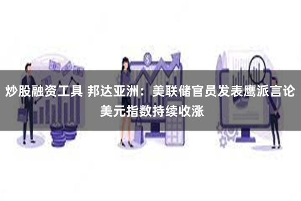 炒股融资工具 邦达亚洲：美联储官员发表鹰派言论 美元指数持续收涨