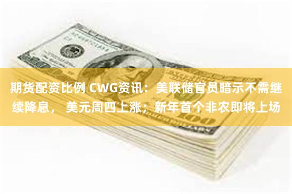 期货配资比例 CWG资讯：美联储官员暗示不需继续降息， 美元周四上涨；新年首个非农即将上场