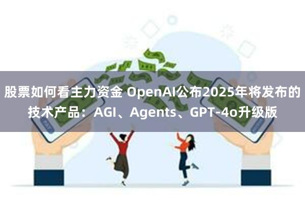 股票如何看主力资金 OpenAI公布2025年将发布的技术产品：AGI、Agents、GPT-4o升级版