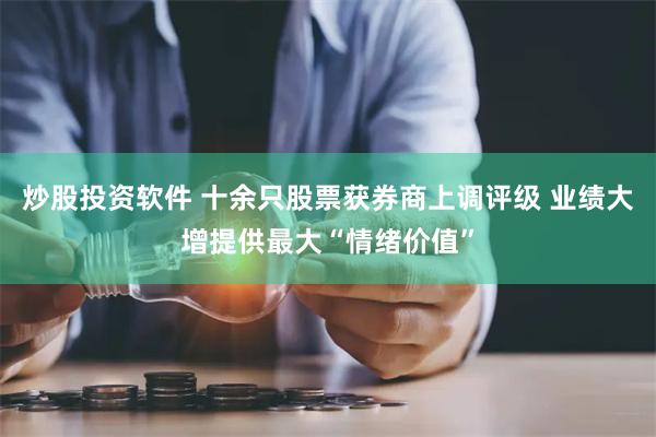 炒股投资软件 十余只股票获券商上调评级 业绩大增提供最大“情绪价值”