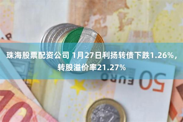 珠海股票配资公司 1月27日利扬转债下跌1.26%，转股溢价率21.27%