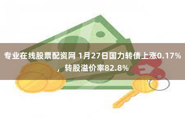 专业在线股票配资网 1月27日国力转债上涨0.17%，转股溢价率82.8%