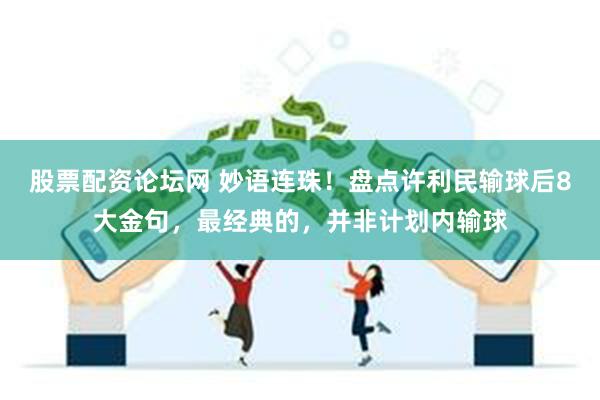 股票配资论坛网 妙语连珠！盘点许利民输球后8大金句，最经典的，并非计划内输球