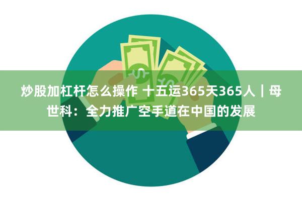 炒股加杠杆怎么操作 十五运365天365人｜母世科：全力推广空手道在中国的发展