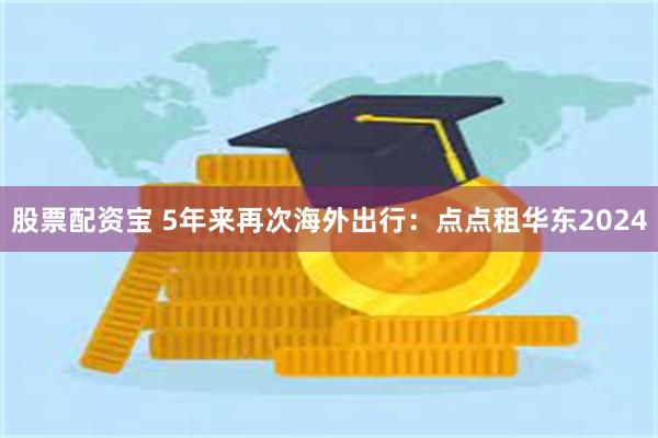 股票配资宝 5年来再次海外出行：点点租华东2024