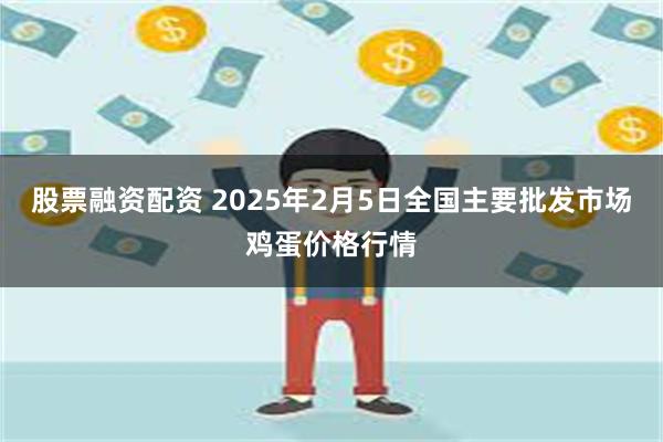 股票融资配资 2025年2月5日全国主要批发市场鸡蛋价格行情