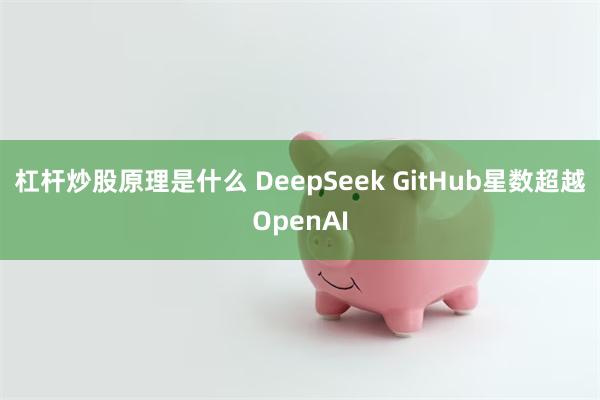 杠杆炒股原理是什么 DeepSeek GitHub星数超越OpenAI