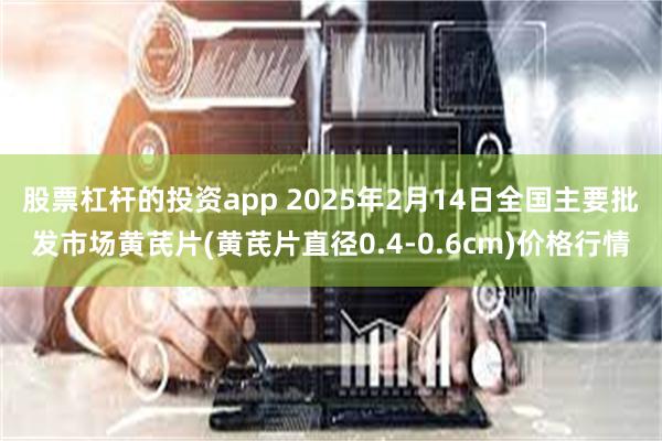 股票杠杆的投资app 2025年2月14日全国主要批发市场黄芪片(黄芪片直径0.4-0.6cm)价格行情