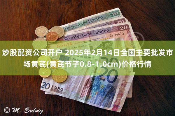 炒股配资公司开户 2025年2月14日全国主要批发市场黄芪(黄芪节子0.8-1.0cm)价格行情