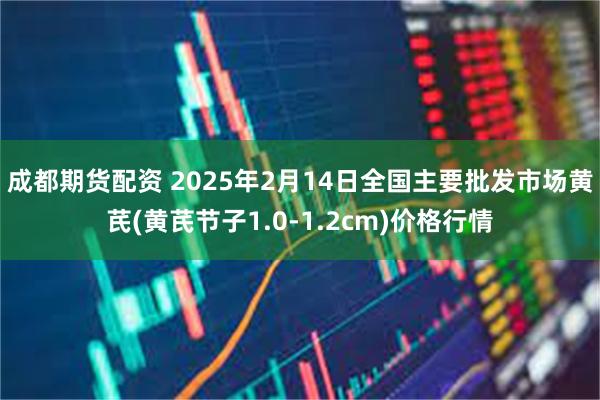 成都期货配资 2025年2月14日全国主要批发市场黄芪(黄芪节子1.0-1.2cm)价格行情