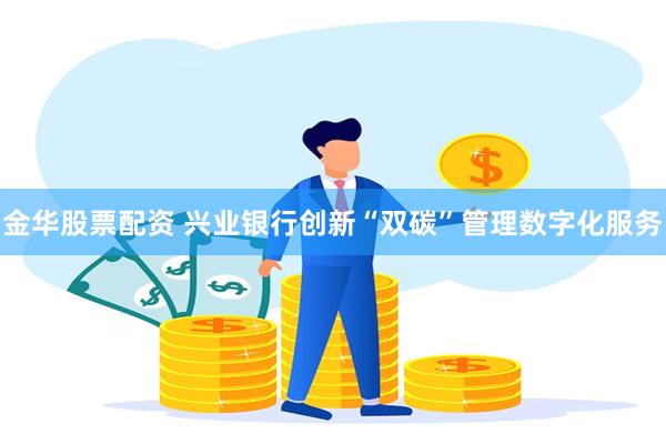 金华股票配资 兴业银行创新“双碳”管理数字化服务