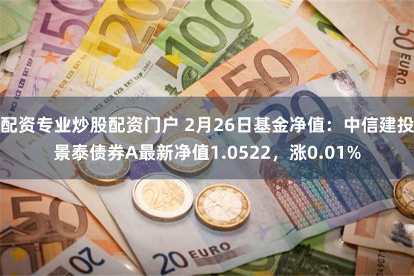 配资专业炒股配资门户 2月26日基金净值：中信建投景泰债券A最新净值1.0522，涨0.01%