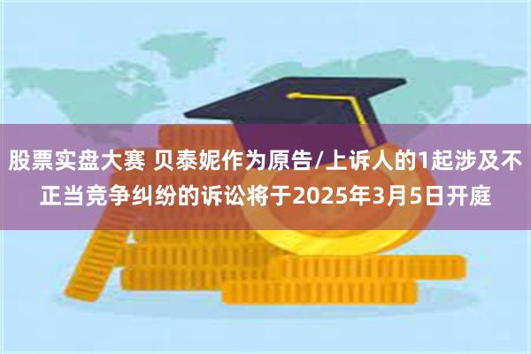 股票实盘大赛 贝泰妮作为原告/上诉人的1起涉及不正当竞争纠纷的诉讼将于2025年3月5日开庭