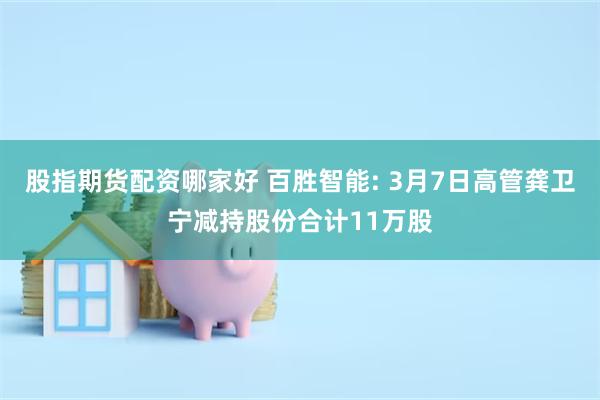 股指期货配资哪家好 百胜智能: 3月7日高管龚卫宁减持股份合计11万股