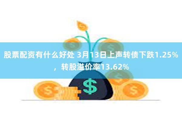 股票配资有什么好处 3月13日上声转债下跌1.25%，转股溢价率13.62%