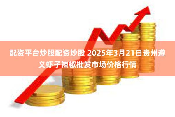 配资平台炒股配资炒股 2025年3月21日贵州遵义虾子辣椒批发市场价格行情